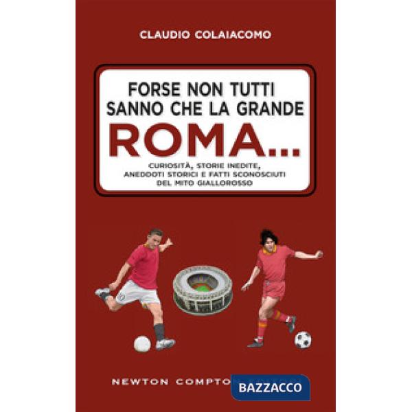 Forse non tutti sanno che la grande Roma. Curiosità, storie inedite, aneddoti storici e fatti sconosciuti del mito giallorosso