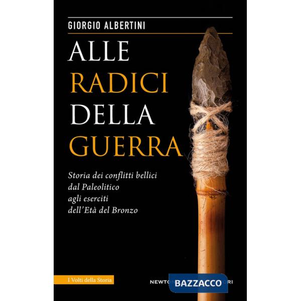 Alle radici della guerra. Storia dei conflitti bellici dal Paleolitico agli eserciti dell'Età del Bronzo 