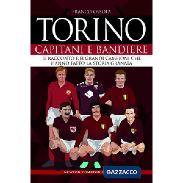 Torino. Capitani e bandiere. Il racconto dei grandi campioni che hanno fatto la storia granata