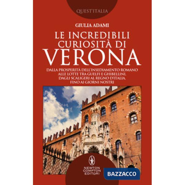 Incredibili curiosità di Verona. Dalla prosperità dell'insediamento romano alle lotte tra guelfi e ghibellini, dagli Scaligeri a