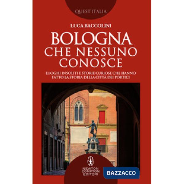 Bologna che nessuno conosce. Luoghi insoliti e storie curiose che hanno fatto la storia della città dei portici