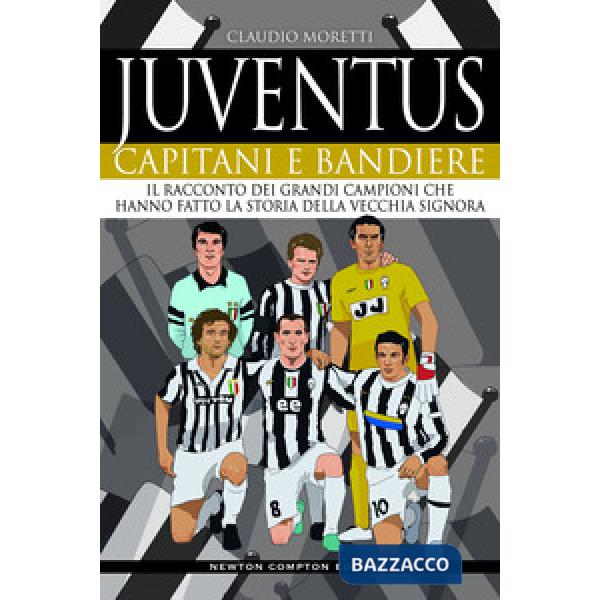 Juventus. Capitani e bandiere. Il racconto dei grandi campioni che hanno fatto la storia della Vecchia Signora
