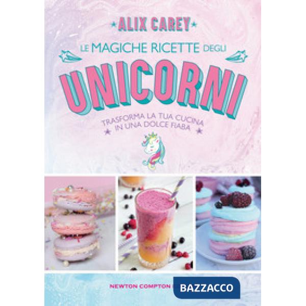 Magiche ricette degli unicorni. Trasforma la tua cucina in una dolce fiaba (Le)
