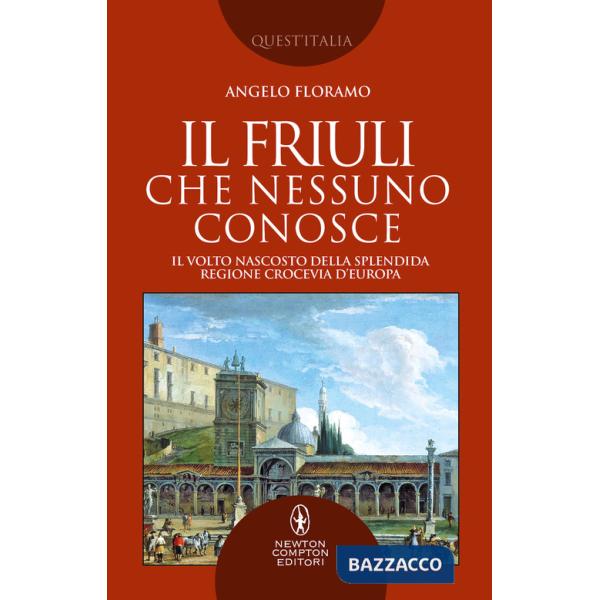Friuli che nessuno conosce. Il volto nascosto della splendida regione crocevia d'Europa (Il)
