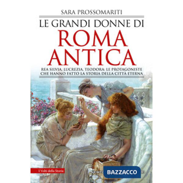 Grandi donne di Roma antica. Rea Silvia, Lucrezia, Teodora: le protagoniste che hanno fatto la storia della città eterna (Le)