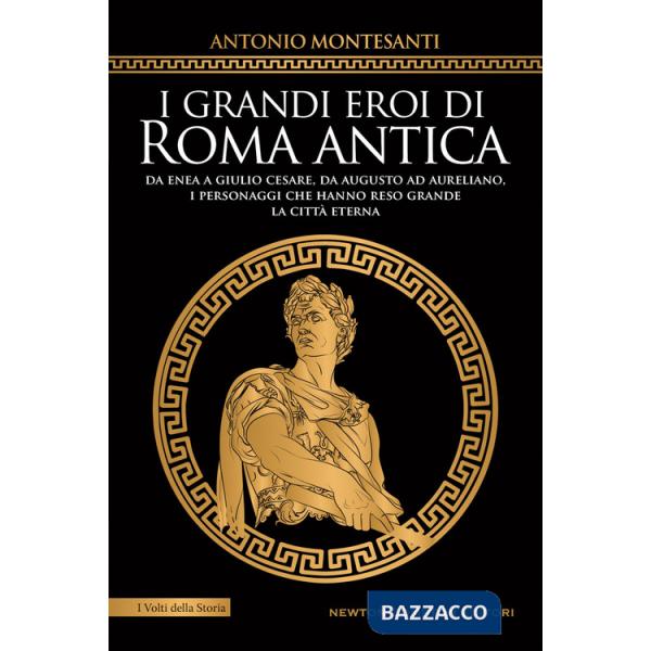 Grandi eroi di Roma antica. Da Enea a Giulio Cesare, da Augusto ad Aureliano, i personaggi che hanno reso grande la Città Eterna