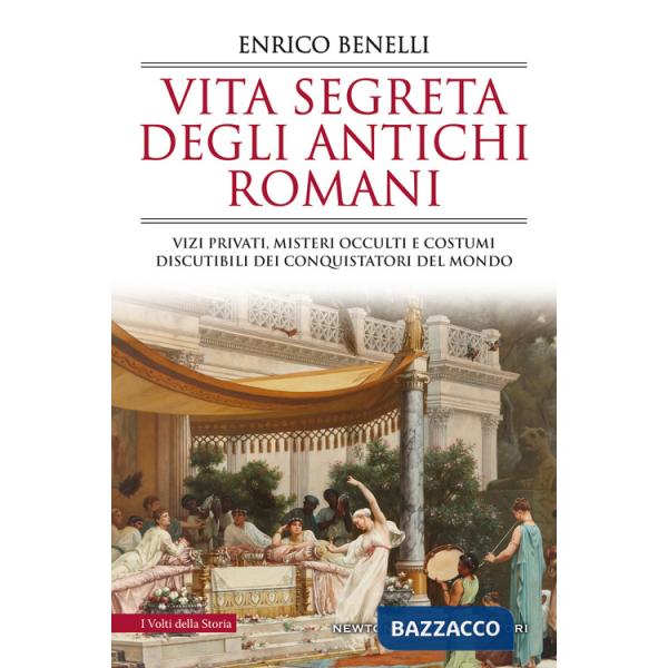 Vita segreta degli antichi romani. Vizi privati, misteri occulti e costumi discutibili dei conquistatori del mondo
