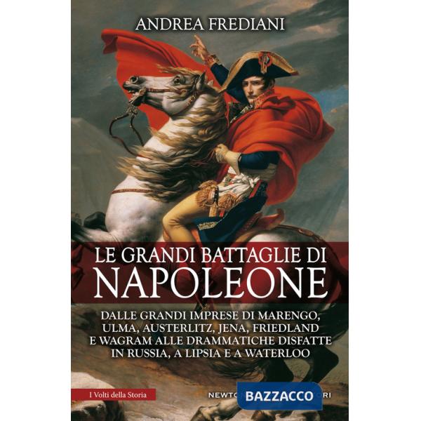 Grandi battaglie di Napoleone. Dalle grandi imprese di Marengo, Ulma, Austerlitz, Jena, Friedland e Wagram alle drammatiche disf