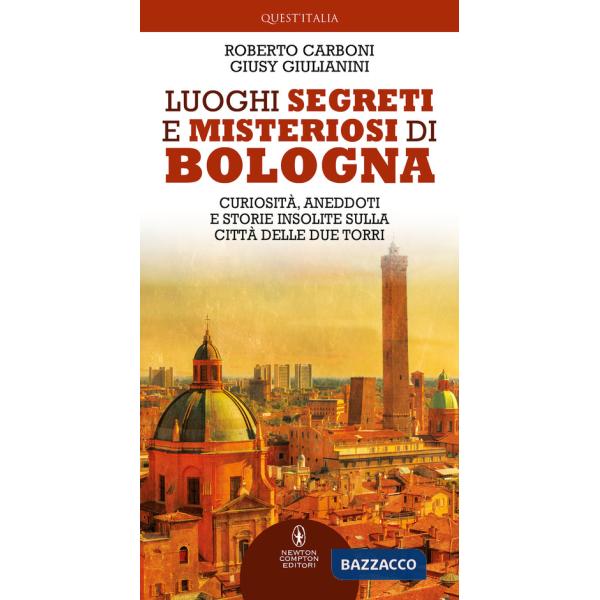 Luoghi segreti e misteriosi di Bologna. Curiosità, aneddoti e storie insolite sulla città delle due torri