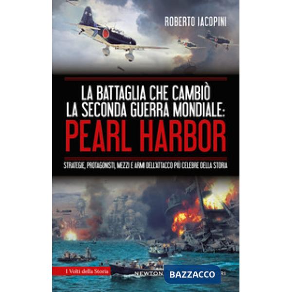 Battaglia che cambiò la seconda guerra mondiale: Pearl Harbor. Strategie, protagonisti, mezzi e armi dell'attacco più celebre de