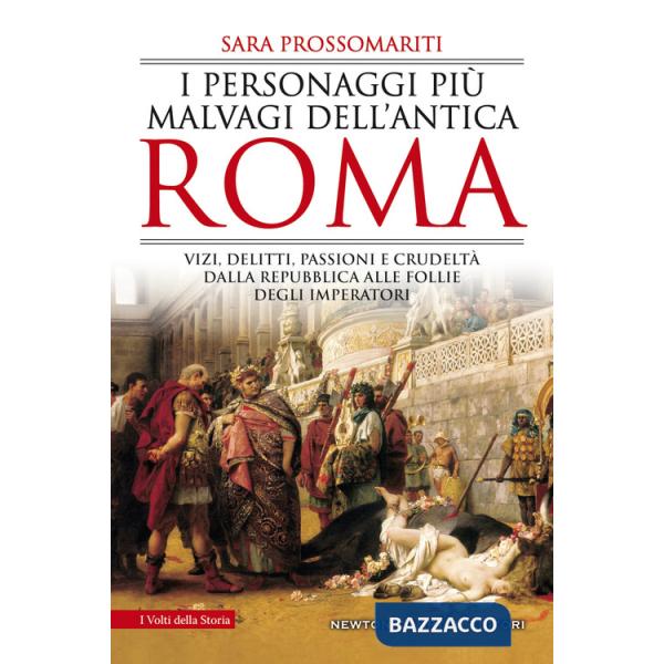 Personaggi più malvagi dell'antica Roma. Vizi, delitti, passioni e crudeltà dalla Repubblica alle follie degli imperatori (I)
