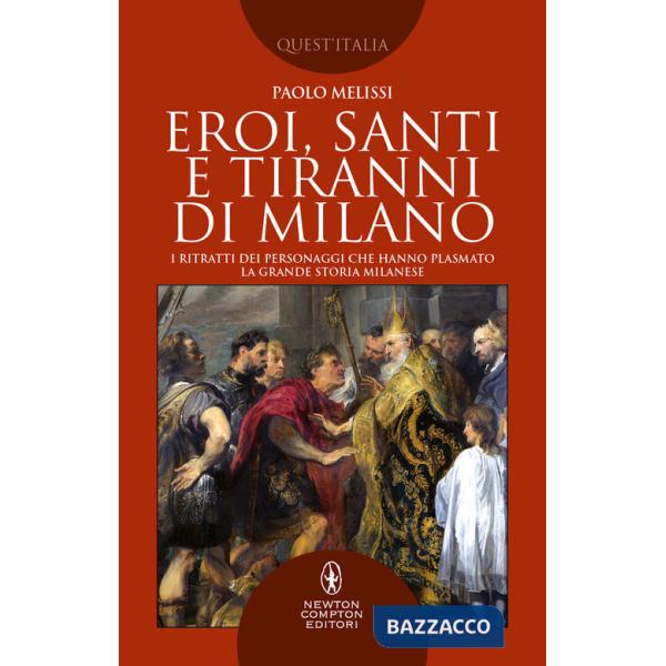 Eroi, santi e tiranni di Milano. I ritratti dei personaggi che hanno plasmato la grande storia milanese