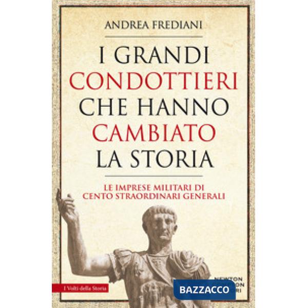 Grandi condottieri che hanno cambiato la storia. Le imprese militari di cento straordinari generali (I)