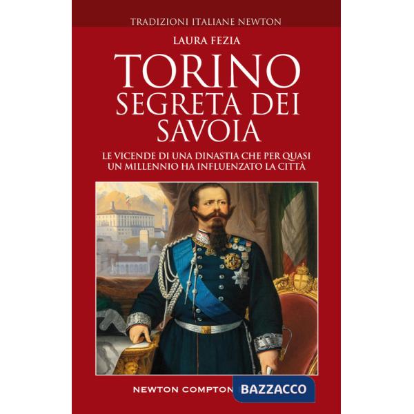 Torino segreta dei Savoia. Le vicende di una dinastia che per quasi un millennio ha influenzato la città