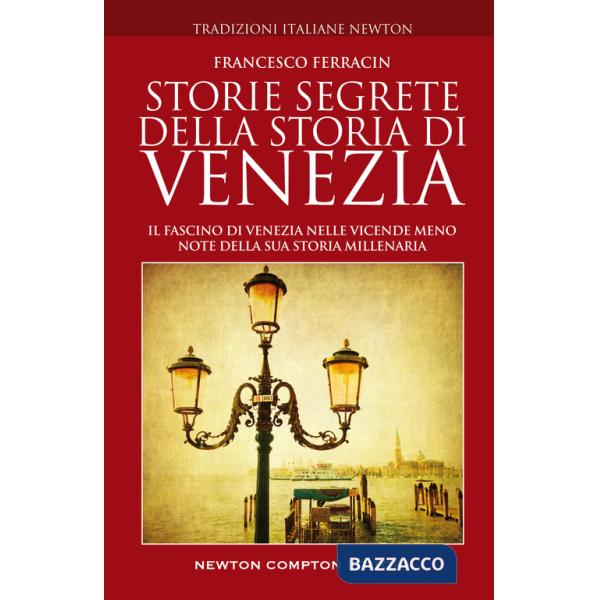 Storie segrete della storia di Venezia. Il fascino di Venezia nelle vicende meno note della sua storia millenaria