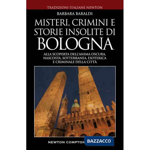 Misteri, crimini e storie insolite di Bologna. Alla scoperta dell'anima oscura, nascosta, sotterranea, esoterica e criminale del