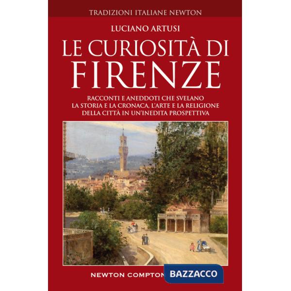 Curiosità di Firenze. Racconti e aneddoti che svelano la storia e la cronaca, l'arte e la religione della città in un'inedita pr