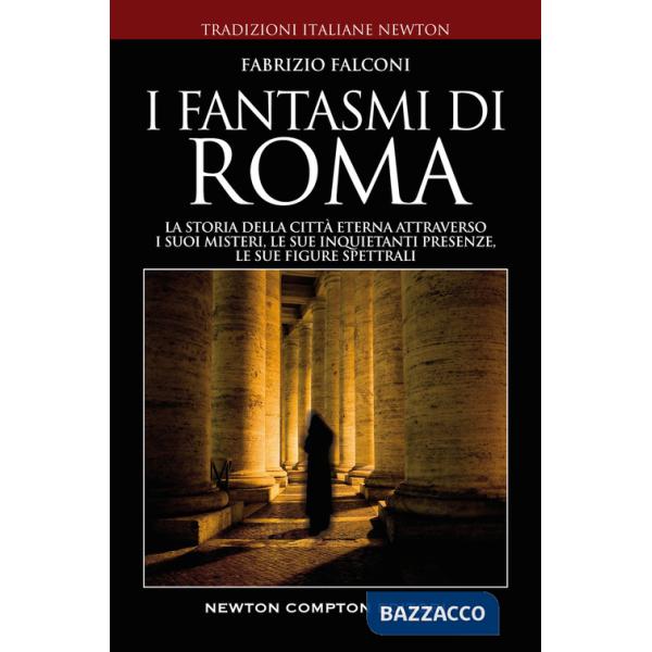 Fantasmi di Roma. La storia della città eterna attraverso i suoi misteri, le sue inquietanti presenze, le sue figure spettrali (