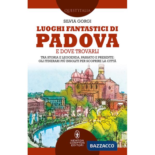 Luoghi fantastici di Padova e dove trovarli. Tra storia e leggenda, passato e presente: gli itinerari più insoliti per scoprire 