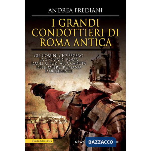 Grandi condottieri di Roma antica. Storia, segreti e battaglie. Gli uomini che fecero la storia di Roma dagli albori alla caduta