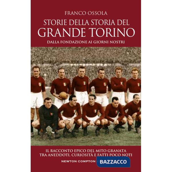 Storie della storia del grande Torino. Dalla fondazione ai giorni nostri. Il racconto epico del mito granata tra aneddoti, curio