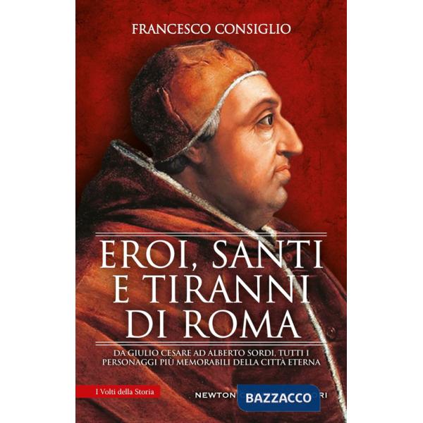 Eroi, santi e tiranni di Roma. Da Giulio Cesare ad Alberto Sordi, tutti i personaggi più memorabili della Città Eterna