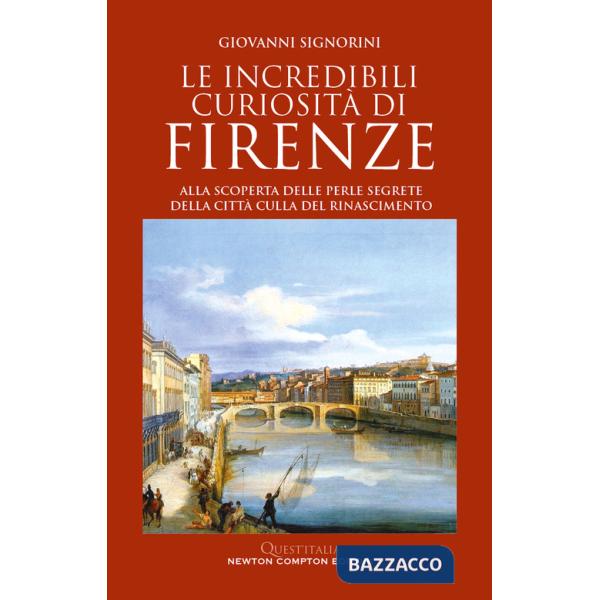 Incredibili curiosità di Firenze. Alla scoperta delle perle segrete della città culla del Rinascimento (Le)