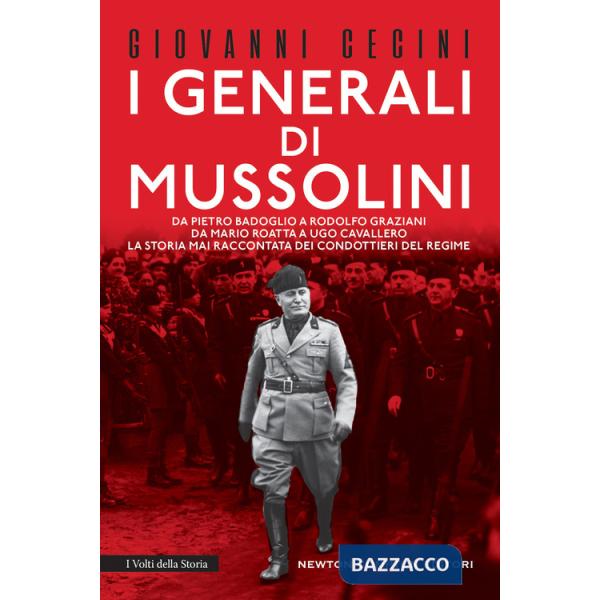 Generali di Mussolini. Da Pietro Badoglio a Rodolfo Graziani, da Mario Roatta a Ugo Cavallero: la storia mai raccontata dei cond