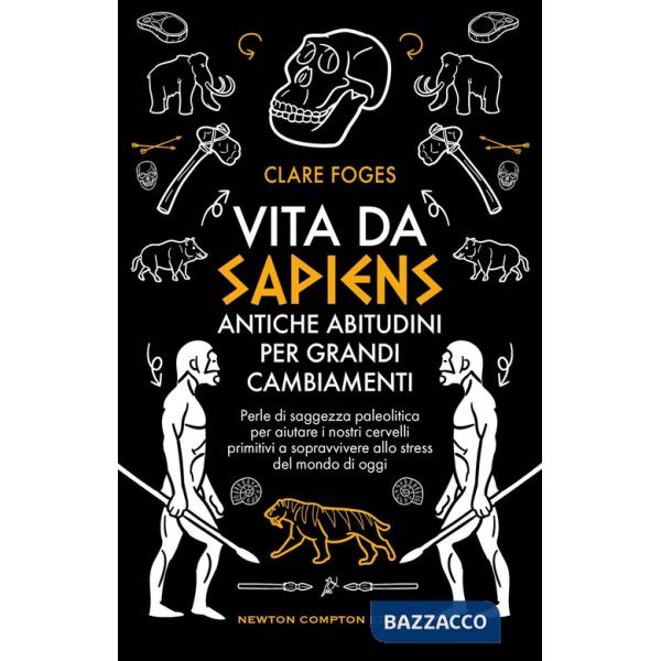 Vita da sapiens. Antiche abitudini per grandi cambiamenti. Perle di saggezza paleolitica per aiutare i nostri cervelli primitivi