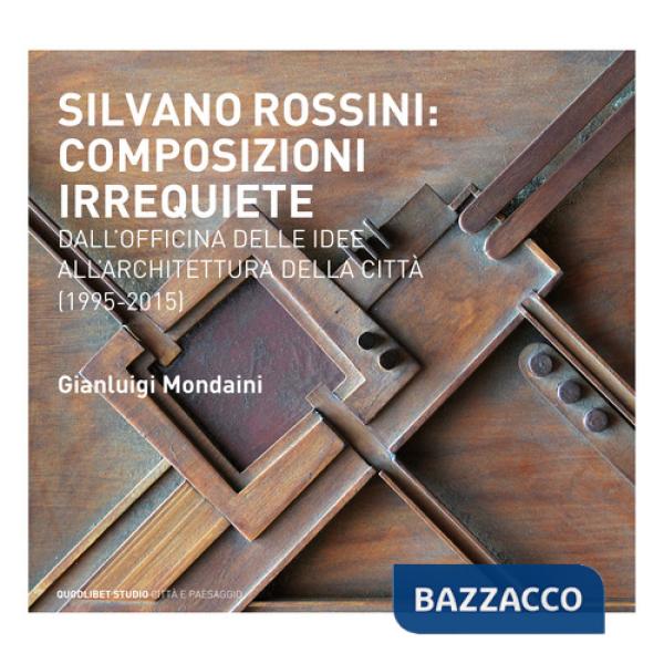 Silvano Rossini: composizioni irrequiete. Dall'officina delle idee all'architettura della città (1995-2015). Ediz. illustrata