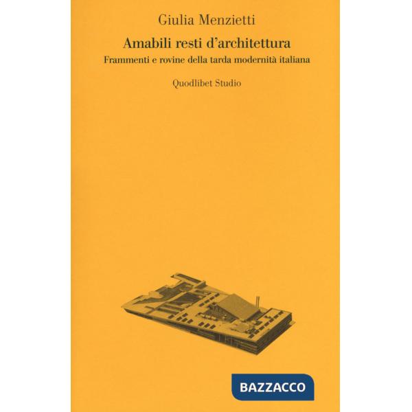 Amabili resti dell'architettura. Frammenti e rovine della tarda modernità italiana