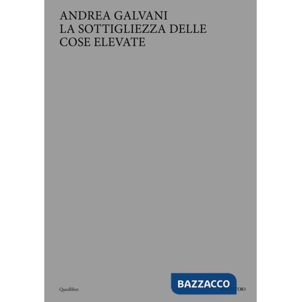 Andrea Galvani. La sottigliezza delle cose elevate. Ediz. italiana e inglese