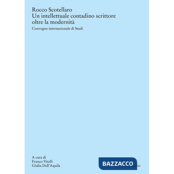 Rocco Scotellaro. Un intellettuale contadino scrittore oltre la modernità. Atti del Convegno internazionale di Studi (Tricarico-