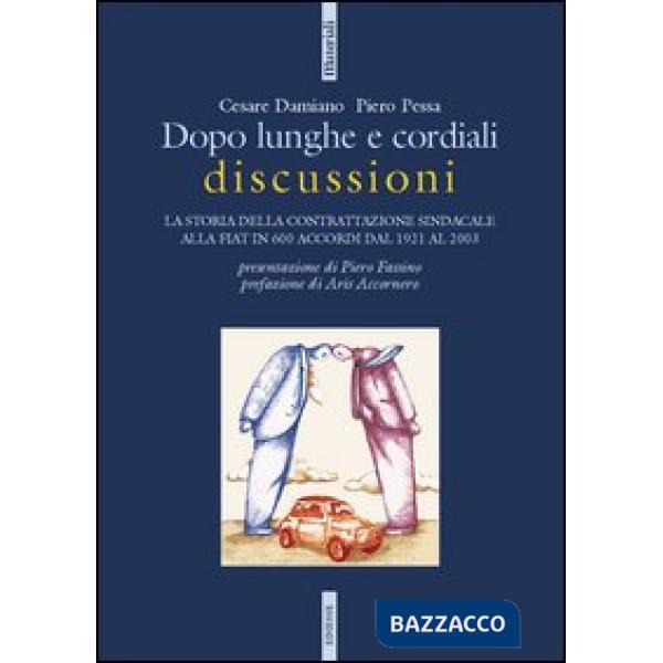 Dopo lunghe e cordiali discussioni. La storia della contrattazione sindacale alla Fiat in 600 accordi dal 1921 al 2003