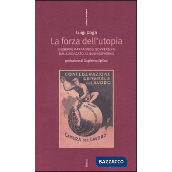 Forza dell'Utopia. Giuseppe Parpagnoli sovversivo dal sindacato al buongoverno (La)