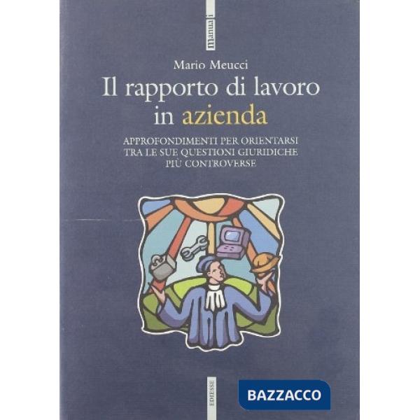 Rapporto di lavoro in azienda. Approfondimenti per orientarsi tra le sue questioni giuridiche più controverse (Il)