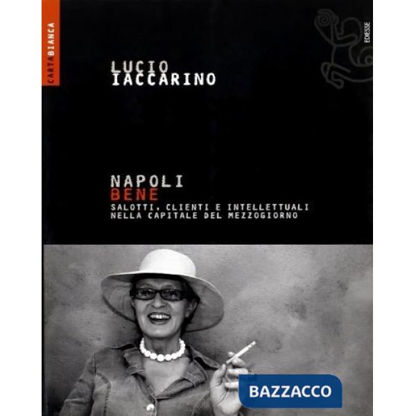 Napoli bene. Salotti, clienti e intellettuali nella capitale del mezzogiorno