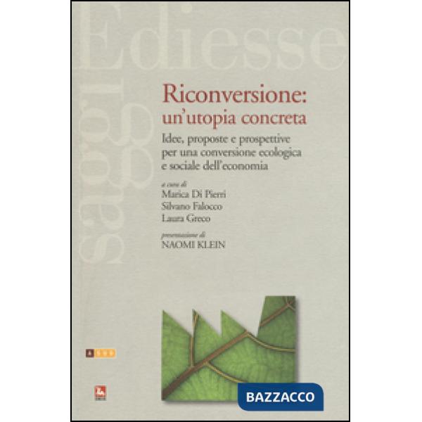 Riconversione: un'utopia concreta. Idee, proposte e prospettive per una conversione ecologica e sociale dell'economia