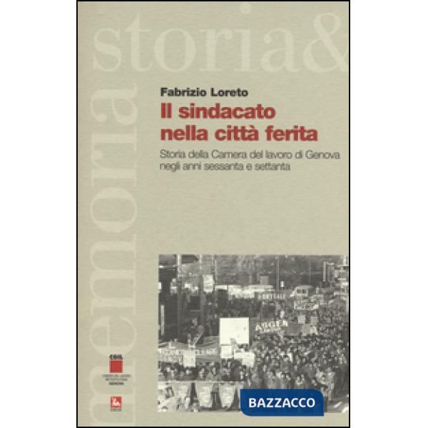 Sindacato nella città ferita. Storia della Camera del lavoro di Genova negli anni sessanta e settanta (Il)