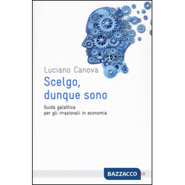 Scelgo, dunque sono. Guida galattica per gli irrazionali in economia