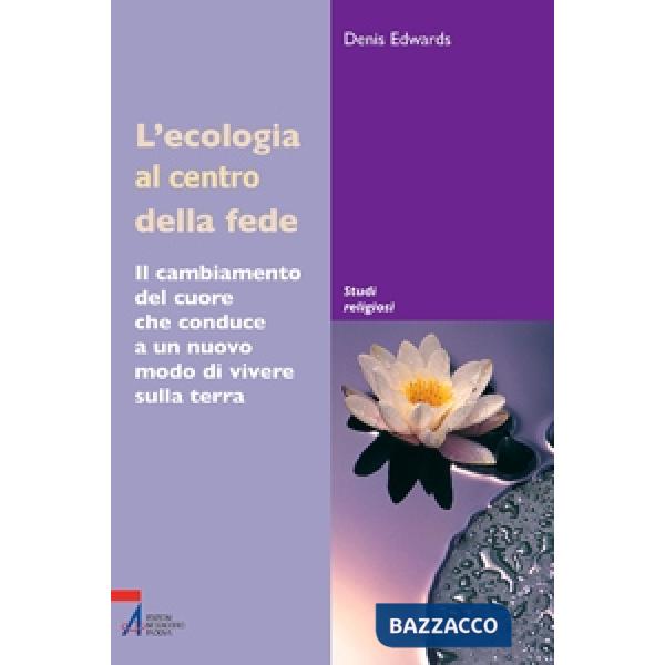 Ecologia al centro della fede. Il cambiamento del cuore che conduce a un nuovo modo di vivere sulla terra (L')