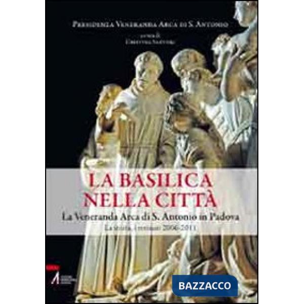 Basilica nella città. La veneranda Arca di S. Antonio in Padova. La storia, i restauri 2006-2011 (La)