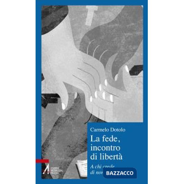 Fede, incontro di libertà. A chi credi di non poter credere (La)