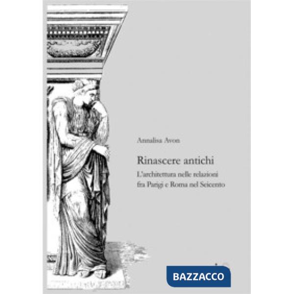 Rinascere antichi. L'architettura nelle relazioni tra Parigi e Roma nel Seicento