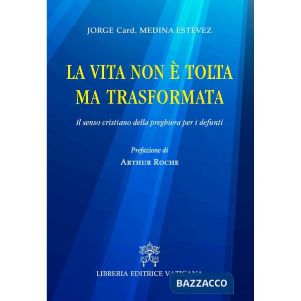 Vita non è tolta ma trasformata. Il senso cristiano della preghiera per i defunti (La)