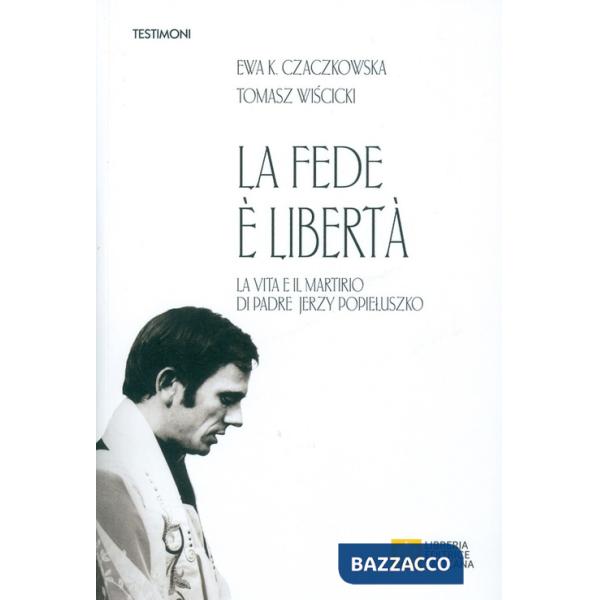 Fede è libertà. La vita e il martirio di Padre Jerzy Popieluszko (La)