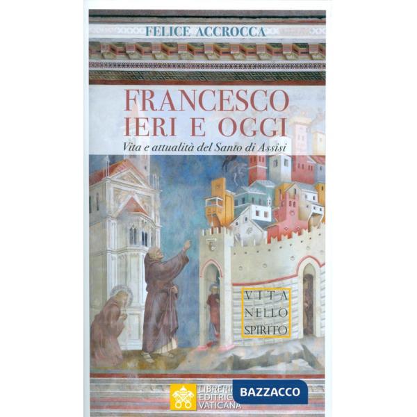 Francesco ieri e oggi. Vita e attualità del Santo di Assisi