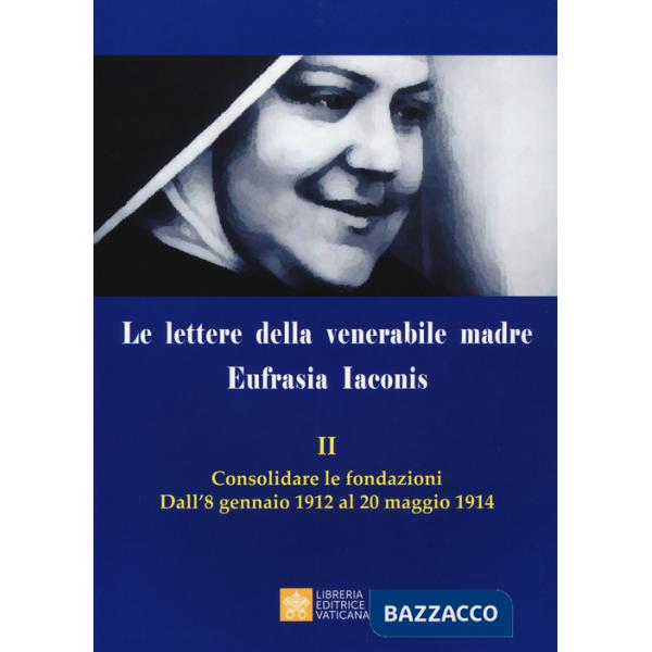 Lettere della venerabile madre Eufrasia Iaconis (Le). Vol. 2: Consolidare le fondazioni. Dall'8 gennaio al 20 maggio 1914