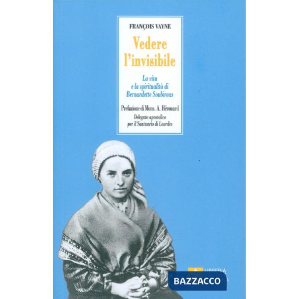 Vedere l'invisibile. La vita e la spiritualità di San Bernadette Soubirous