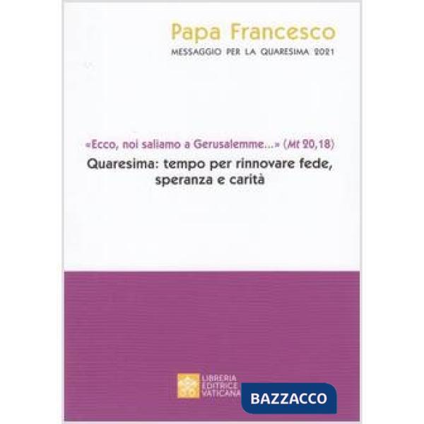 Messaggio per la Quaresima 2021. «Ecco noi saliamo a Gerusalemme...» (Mt 20,18). Quaresima tempo per rinnovare fede, speranza e 